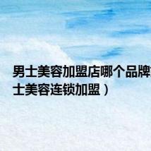 男士美容加盟店哪个品牌好(男士美容连锁加盟)