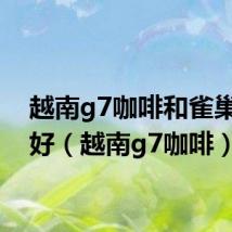 越南g7咖啡和雀巢哪个好（越南g7咖啡）