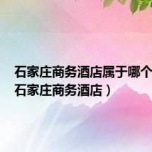 石家庄商务酒店属于哪个街道(石家庄商务酒店)