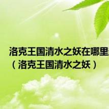 洛克王国清水之妖在哪里超进化(洛克王国清水之妖)