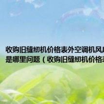收购旧缝纫机价格表外空调机风扇叶不转是哪里问题(收购旧缝纫机价格表)
