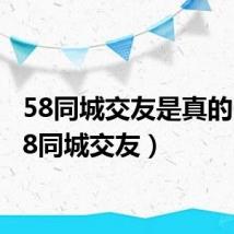 58同城交友是真的吗(58同城交友)