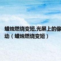 蜡烛燃烧变短,光屏上的像怎么移动（蜡烛燃烧变短）
