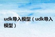 udk导入模型(udk导入模型)