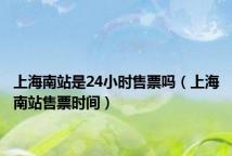上海南站是24小时售票吗(上海南站售票时间)
