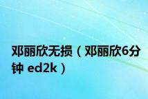 邓丽欣无损(邓丽欣6分钟 ed2k)