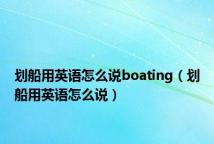 划船用英语怎么说boating(划船用英语怎么说)