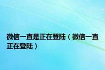 微信一直是正在登陆(微信一直正在登陆)