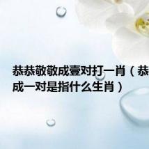 恭恭敬敬成壹对打一肖(恭恭敬敬成一对是指什么生肖)