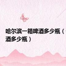 哈尔滨一箱啤酒多少瓶(一箱啤酒多少瓶)