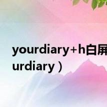 yourdiary+h白屏(yourdiary)