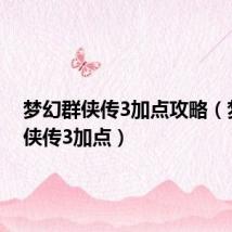 梦幻群侠传3加点攻略(梦幻群侠传3加点)