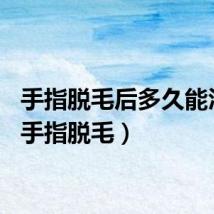 手指脱毛后多久能沾水（手指脱毛）