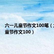 六一儿童节作文100笔(六一儿童节作文100)