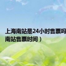 上海南站是24小时售票吗(上海南站售票时间)