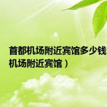 首都机场附近宾馆多少钱(首都机场附近宾馆)
