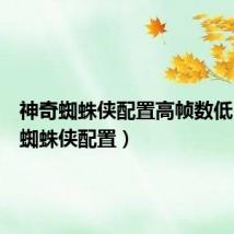 神奇蜘蛛侠配置高帧数低(神奇蜘蛛侠配置)