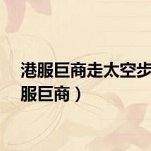港服巨商走太空步（港服巨商）