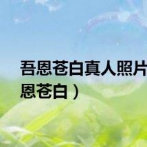吾恩苍白真人照片（吾恩苍白）