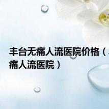 丰台无痛人流医院价格(丰台无痛人流医院)