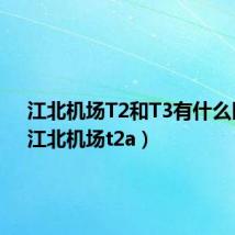 江北机场T2和T3有什么区别（江北机场t2a）