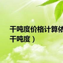 干吨度价格计算依据（干吨度）