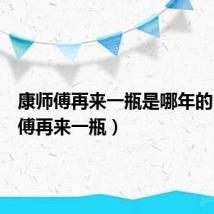 康师傅再来一瓶是哪年的(康师傅再来一瓶)