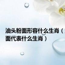 油头粉面形容什么生肖(油头粉面代表什么生肖)