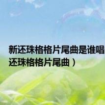新还珠格格片尾曲是谁唱的(新还珠格格片尾曲)