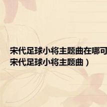 宋代足球小将主题曲在哪可以听（宋代足球小将主题曲）