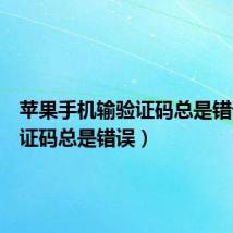 苹果手机输验证码总是错误(验证码总是错误)