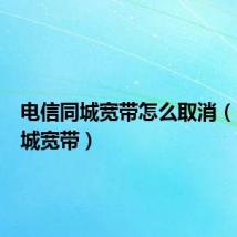 电信同城宽带怎么取消(电信同城宽带)