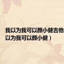 我以为我可以颜小健吉他谱(我以为我可以颜小健)