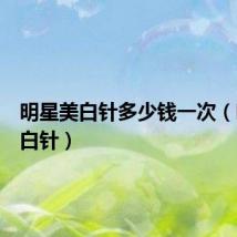 明星美白针多少钱一次(明星美白针)