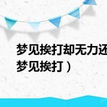 梦见挨打却无力还手（梦见挨打）