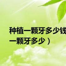 种植一颗牙多少钱（种一颗牙多少）