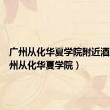 广州从化华夏学院附近酒店（广州从化华夏学院）