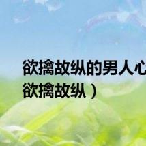 欲擒故纵的男人心理（欲擒故纵）