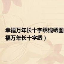幸福万年长十字绣线绣图纸（幸福万年长十字绣）