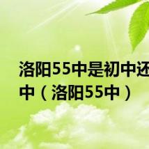 洛阳55中是初中还是高中(洛阳55中)