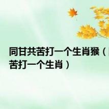 同甘共苦打一个生肖猴(同甘共苦打一个生肖)