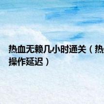 热血无赖几小时通关(热血无赖操作延迟)
