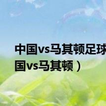 中国vs马其顿足球(中国vs马其顿)
