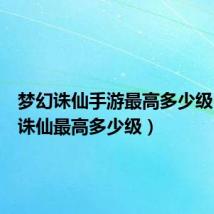 梦幻诛仙手游最高多少级(梦幻诛仙最高多少级)