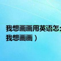 我想画画用英语怎么说（我想画画）