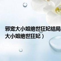 邪宠大小姐绝世狂妃结局(邪宠大小姐绝世狂妃)