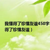 我懂得了珍惜友谊450字（我懂得了珍惜友谊）