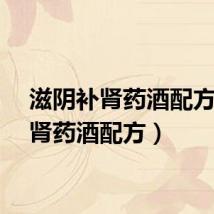 滋阴补肾药酒配方（补肾药酒配方）