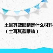 土耳其蓝眼睛是什么材料制作的(土耳其蓝眼睛)