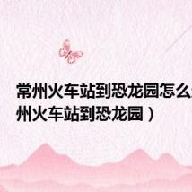 常州火车站到恐龙园怎么走(常州火车站到恐龙园)